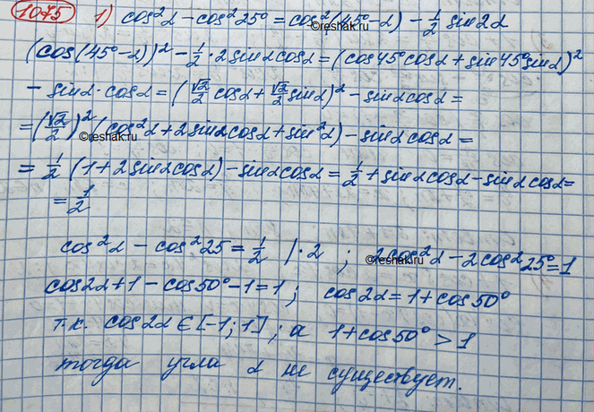 Изображение 1075.1 Выяснить, существует ли такой угол а, что:1) cos^2a - cos^2 25° =cos^2(45° - a) -1/2sin2a;2) sin^2(45° - a/2)+1/2sina=cos^2 a/4 + cos...