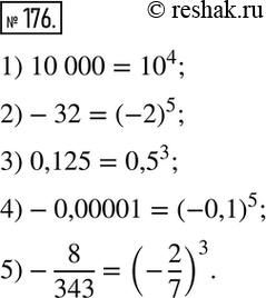 Изображение 176. Представьте число: 1) 10 000; 2) -32; 3) 0,125; 4) -0,00001; 5) -8/343в виде степени с показателем, большим 1, и наименьшим по модулю...