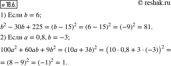 Изображение 18.6. Найдите значение выражения:1) b^2-30b+225,если b=6; 2) 100a^2+60ab+9b^2,если a=0,8,b=-3.  ...