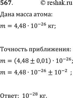 Изображение 567. В справочнике указано, что масса атома алюминия равна 4,48 * 10^-26 кг.С какой точностью указано приближённое значение массы атома...
