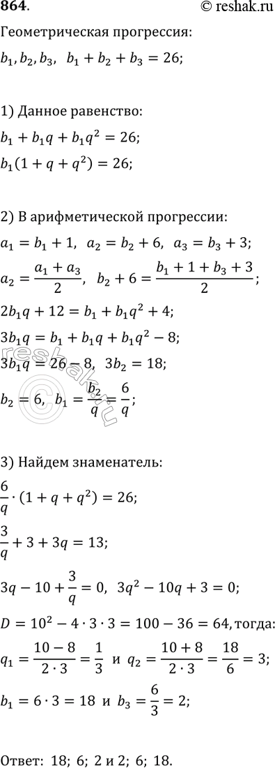 Изображение 864. Сумма трёх чисел, образующих геометрическую прогрессию, равна 26.Если к этим числам прибавить соответственно 1, 6 и 3, то полученные числа образуют арифметическую...