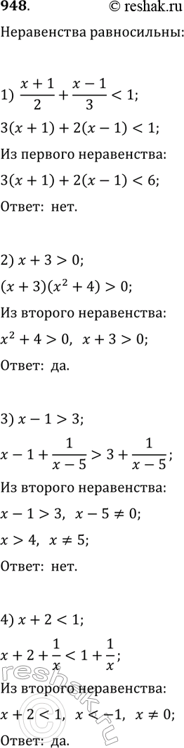 Изображение 948. Равносильны ли неравенства:1) (x + 1)/2 + (x - 1)/3 < 1 и З(х + 1) + 2(х - 1) < 1;2) (х + З)(х^2 + 4) > 0 и х + 3 > 0;3) х - 1 > 3 и х - 1 + 1/(x - 5) > 3 +...