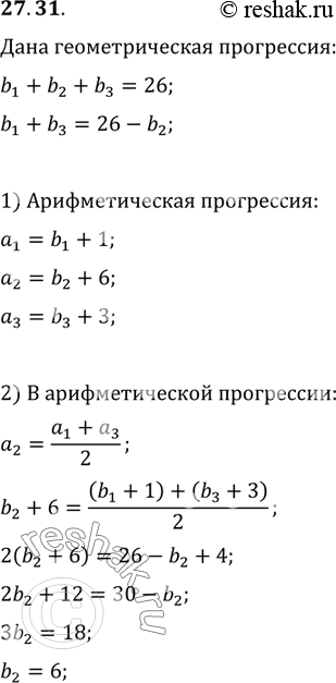 Изображение 27.31. Сумма трех чисел, образующих геометрическую прогрессию, равна 26. Если к этим числам прибавить соответственно 1, 6 и 3, то полученные числа образуют...