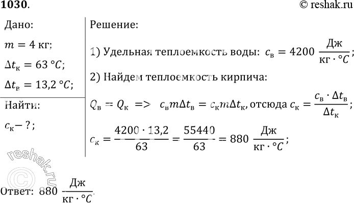 Изображение 1030.	На нагревание кирпича массой 4 кг на 63 °С затрачено такое же количество теплоты, как и на нагревание воды той же массы на 13, 2 °С. Определите удельную...