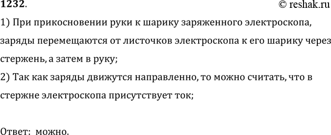 Изображение 1232. 	Коснувшись рукой шарика заряженного электроскопа, электроскоп разрядили. Можно ли говорить о наличии электрического тока в стержне электроскопа при его...
