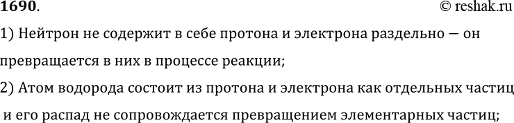 Изображение 1690.	Атом водорода, а также нейтрон могут распадаться на протон и электрон. Почему атом водорода не считается элементарной частицей, а нейтрон причисляют к ней?1)...