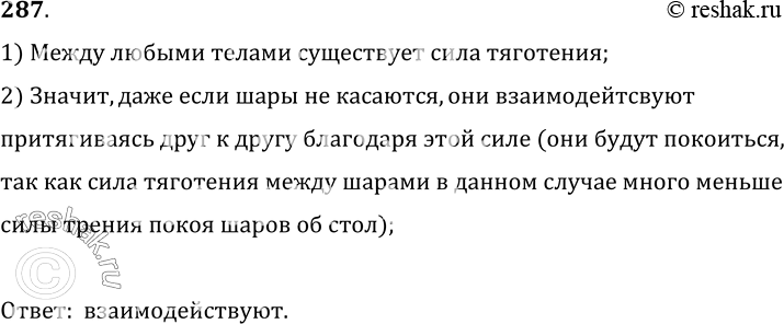 Изображение 287.	Каждый из двух стеклянных шаров, которые лежат на столе, не касаясь друг друга, взаимодействует со столом. Взаимодействуют ли они между собой?1) Между любыми...