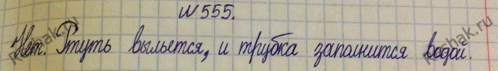 Изображение 555.	Удастся ли опыт Торричелли, если барометрическую трубку с ртутью поставить открытым концом не в чашку с ртутью, а в чашку с водой?1) Плотность ртути больше, чем...