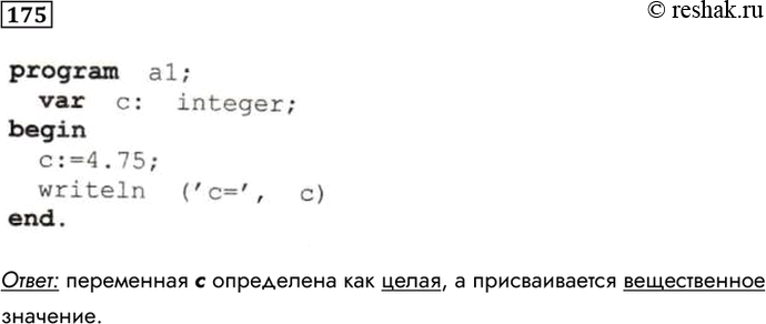 Изображение 175. Найдите ошибку в программе.program al;var c: integer;beginc:=4.75;writeln ('c=', c)end.Ответ: переменная с определена как целая, а присваивается...