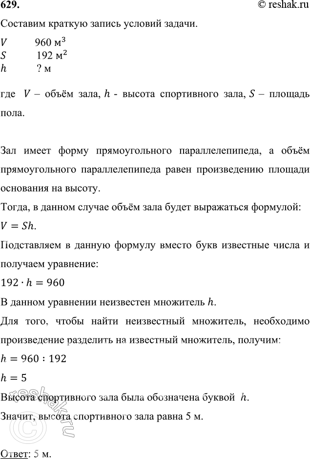 Изображение 629. Спортивный зал имеет форму прямоугольного параллелепипеда, его объём равен 960 м^3, а площадь пола равна 192 м^2. Найдите высоту спортивного зала.Составим краткую...