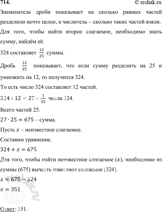 Изображение 714. Одно из слагаемых равно 324, и оно составляет 12/25 суммы. Найдите второе слагаемое.Знаменатель дроби показывает на сколько равных частей разделили нечто целое, а...