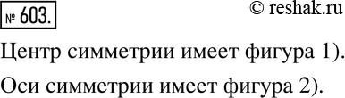 Изображение 603. Какая из фигур, изображённых на рисунке 7.37, имеет центр симметрии? оси...