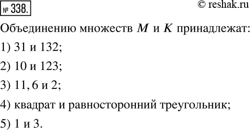 Изображение 338. Принадлежит ли объединению множеств M и K:1) числа 31, 132 и 111, если M - множество двузначных чисел, K - множество четных чисел;5) числа 0, 1 и 3, если M -...