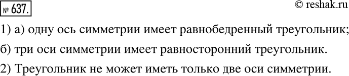 Изображение 637. 1) Как называется треугольник, который имеет:а) одну ось симметрии;    б) три оси симметрии?2) Может ли треугольник иметь только две оси...